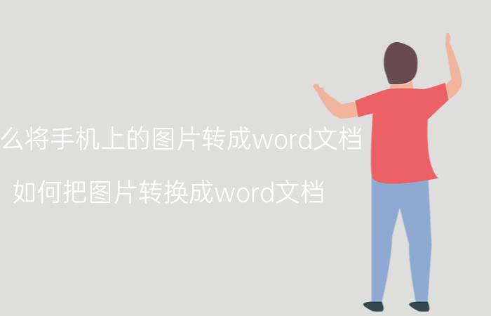 怎么将手机上的图片转成word文档 如何把图片转换成word文档？